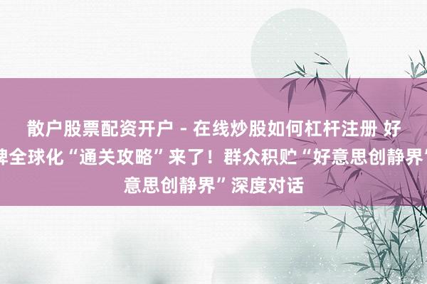 散户股票配资开户 - 在线炒股如何杠杆注册 好意思妆品牌全球化“通关攻略”来了！群众积贮“好意思创静界”深度对话