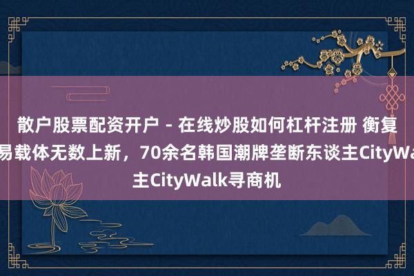散户股票配资开户 - 在线炒股如何杠杆注册 衡复风貌区贸易载体无数上新，70余名韩国潮牌垄断东谈主CityWalk寻商机