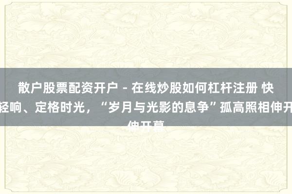 散户股票配资开户 - 在线炒股如何杠杆注册 快门轻响、定格时光，“岁月与光影的息争”孤高照相伸开幕