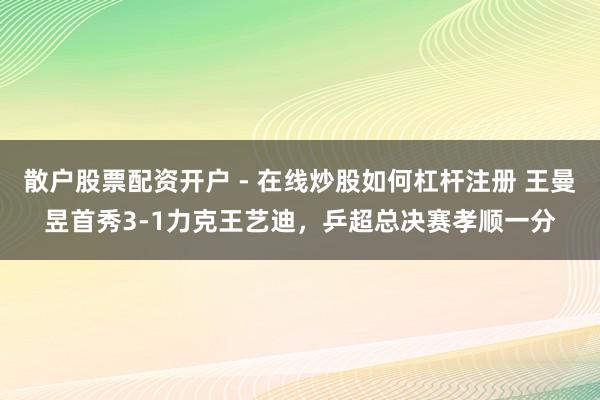散户股票配资开户 - 在线炒股如何杠杆注册 王曼昱首秀3-1力克王艺迪，乒超总决赛孝顺一分