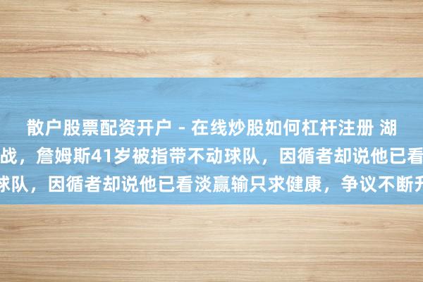 散户股票配资开户 - 在线炒股如何杠杆注册 湖东说念主惨败太阳激勉骂战，詹姆斯41岁被指带不动球队，因循者却说他已看淡赢输只求健康，争议不断升温