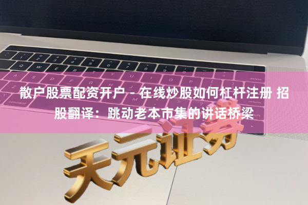 散户股票配资开户 - 在线炒股如何杠杆注册 招股翻译：跳动老本市集的讲话桥梁