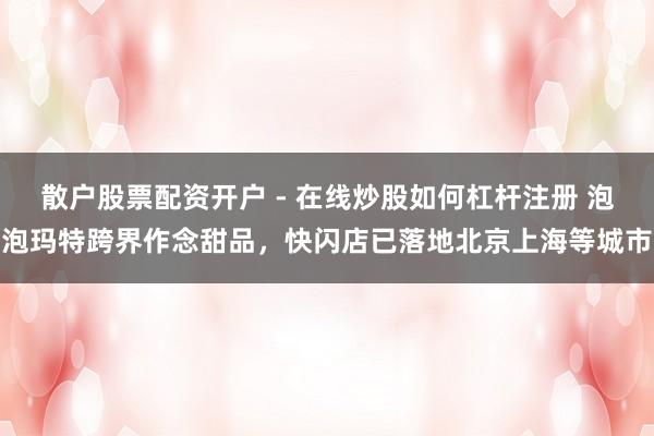 散户股票配资开户 - 在线炒股如何杠杆注册 泡泡玛特跨界作念甜品，快闪店已落地北京上海等城市