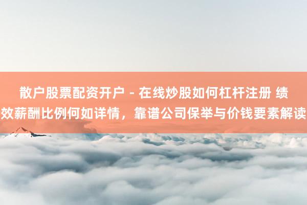 散户股票配资开户 - 在线炒股如何杠杆注册 绩效薪酬比例何如详情，靠谱公司保举与价钱要素解读