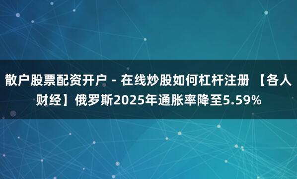 散户股票配资开户 - 在线炒股如何杠杆注册 【各人财经】俄罗斯2025年通胀率降至5.59%
