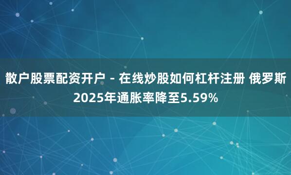 散户股票配资开户 - 在线炒股如何杠杆注册 俄罗斯2025年通胀率降至5.59%