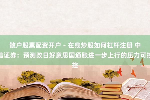 散户股票配资开户 - 在线炒股如何杠杆注册 中信证券：预测改日好意思国通胀进一步上行的压力可控