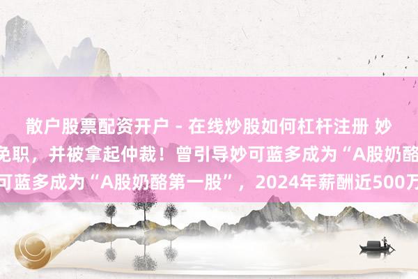 散户股票配资开户 - 在线炒股如何杠杆注册 妙可蓝多独创东说念主遭免职，并被拿起仲裁！曾引导妙可蓝多成为“A股奶酪第一股”，2024年薪酬近500万元