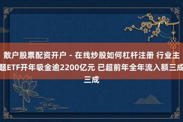 散户股票配资开户 - 在线炒股如何杠杆注册 行业主题ETF开年吸金逾2200亿元 已超前年全年流入额三成