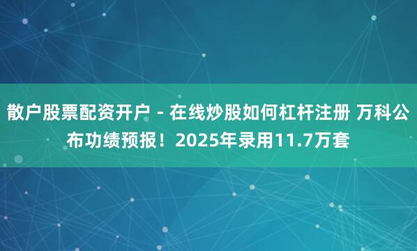 散户股票配资开户 - 在线炒股如何杠杆注册 万科公布功绩预报！2025年录用11.7万套