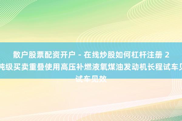 散户股票配资开户 - 在线炒股如何杠杆注册 240吨级买卖重叠使用高压补燃液氧煤油发动机长程试车见效