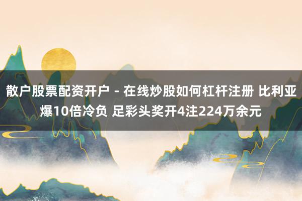 散户股票配资开户 - 在线炒股如何杠杆注册 比利亚爆10倍冷负 足彩头奖开4注224万余元