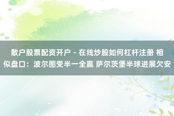 散户股票配资开户 - 在线炒股如何杠杆注册 相似盘口：波尔图受半一全赢 萨尔茨堡半球进展欠安