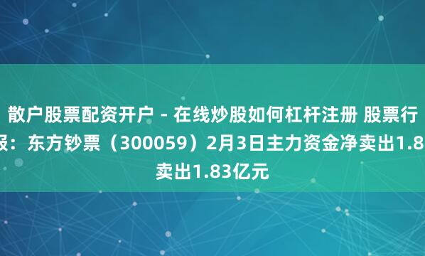 散户股票配资开户 - 在线炒股如何杠杆注册 股票行情快报：东方钞票（300059）2月3日主力资金净卖出1.83亿元