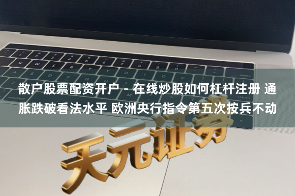散户股票配资开户 - 在线炒股如何杠杆注册 通胀跌破看法水平 欧洲央行指令第五次按兵不动